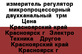 измеритель-регулятор микропроцессорный двухканальный 2трм1 › Цена ­ 2 500 - Красноярский край, Красноярск г. Электро-Техника » Другое   . Красноярский край,Красноярск г.